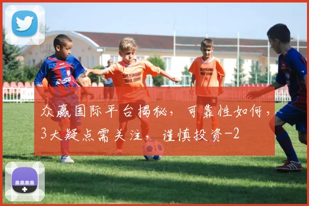 众赢国际平台揭秘,可靠性如何,3大疑点需关注,谨慎投资