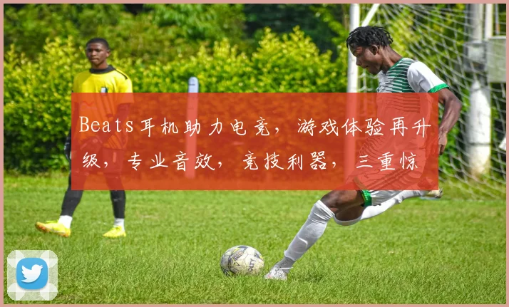 Beats耳机助力电竞，游戏体验再升级，专业音效，竞技利器，三重惊喜等你来