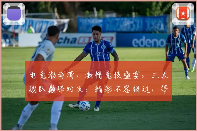 电竞渤海湾，激情竞技盛宴，三大战队巅峰对决，精彩不容错过，等你来战