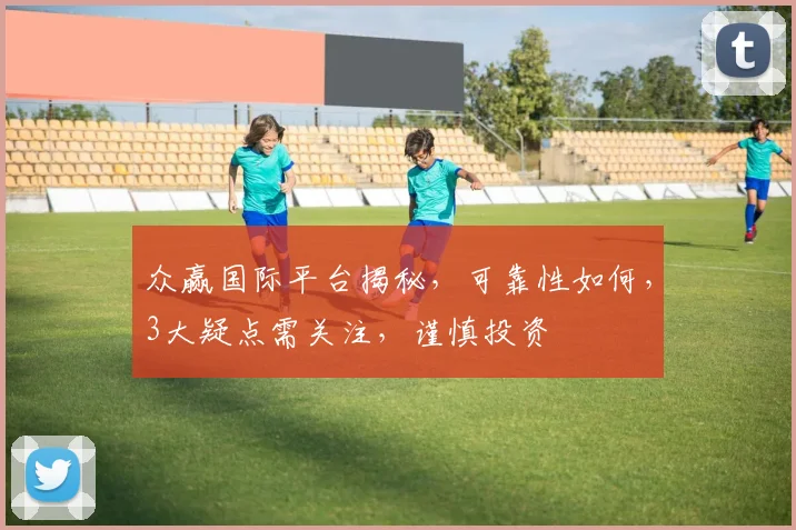 众赢国际平台揭秘,可靠性如何,3大疑点需关注,谨慎投资